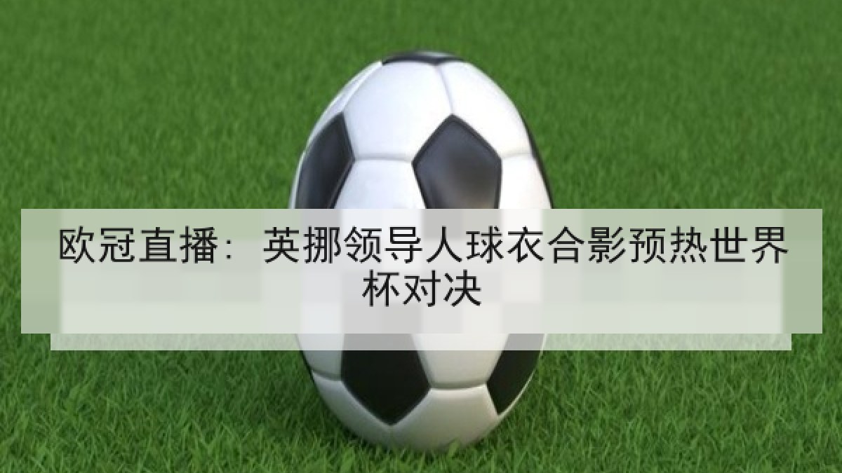 欧冠直播: 英挪领导人球衣合影预热世界杯对决 欧冠直播: 英挪领导人球衣合影预热世界杯对决