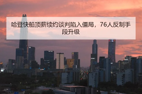 哈登快船顶薪续约谈判陷入僵局，76人反制手段升级