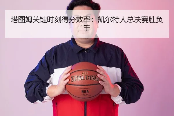 塔图姆关键时刻得分效率：凯尔特人总决赛胜负手