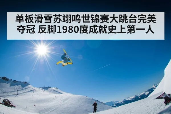 单板滑雪苏翊鸣世锦赛大跳台完美夺冠 反脚1980度成就史上第一人