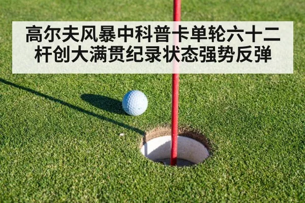 高尔夫风暴中科普卡单轮六十二杆创大满贯纪录状态强势反弹