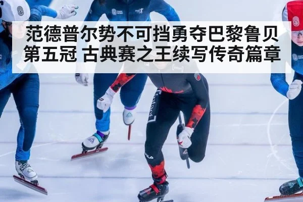 范德普尔势不可挡勇夺巴黎鲁贝第五冠 古典赛之王续写传奇篇章
