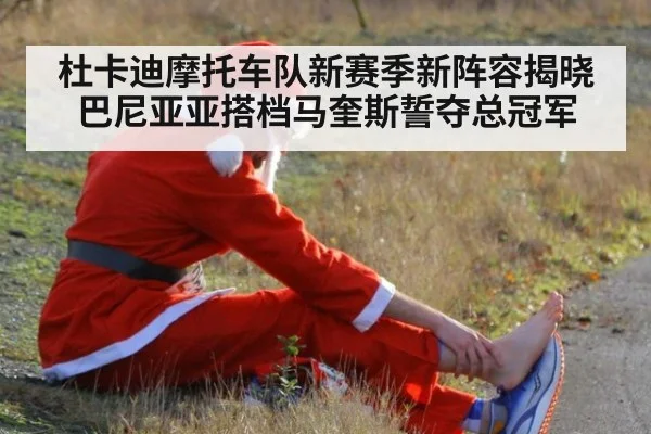 杜卡迪摩托车队新赛季新阵容揭晓 巴尼亚亚搭档马奎斯誓夺总冠军