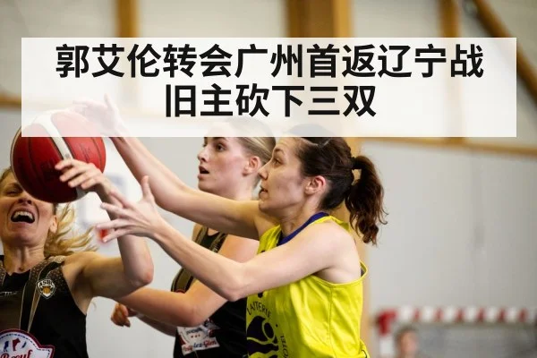 郭艾伦转会广州首返辽宁战旧主砍下三双