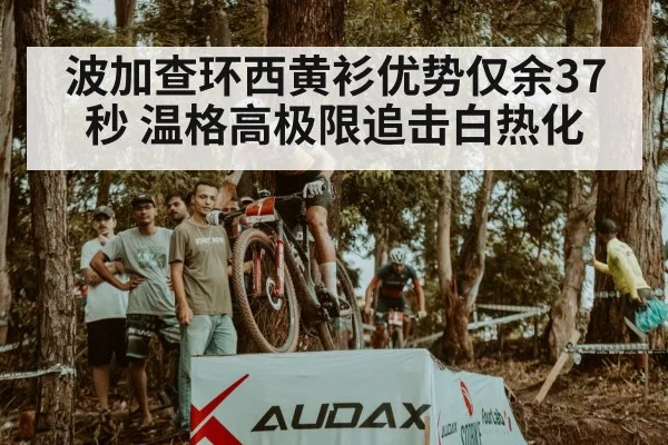 波加查环西黄衫优势仅余37秒 温格高极限追击白热化