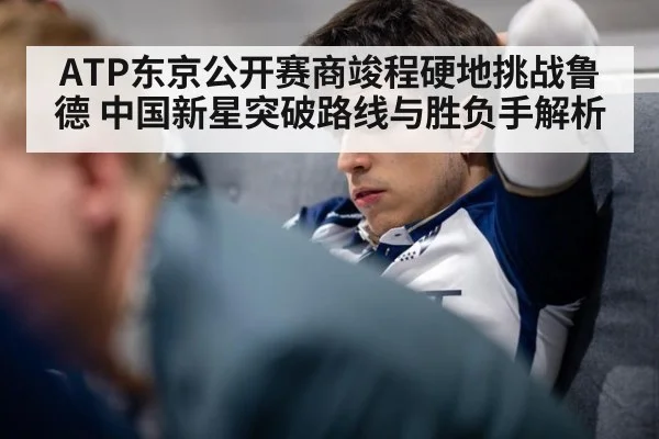 ATP东京公开赛商竣程硬地挑战鲁德 中国新星突破路线与胜负手解析